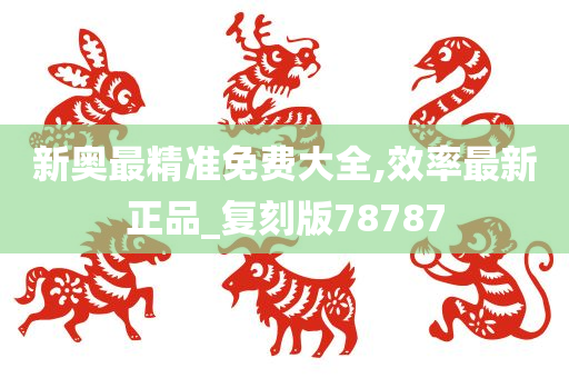 新奥最精准免费大全,效率最新正品_复刻版78787