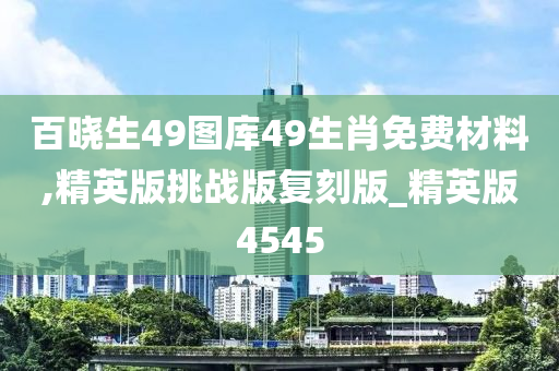 百晓生49图库49生肖免费材料,精英版挑战版复刻版_精英版4545