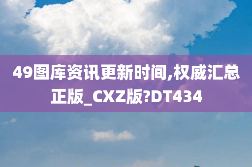 49图库资讯更新时间,权威汇总正版_CXZ版?DT434