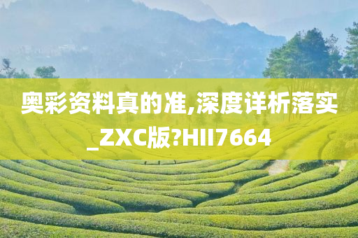 奥彩资料真的准,深度详析落实_ZXC版?HII7664