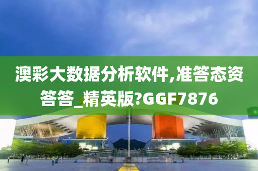 澳彩大数据分析软件,准答态资答答_精英版?GGF7876