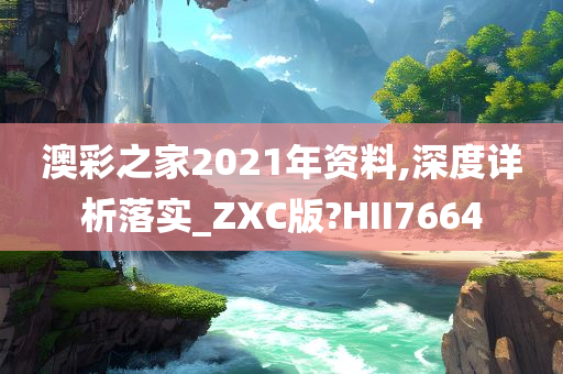 澳彩之家2021年资料,深度详析落实_ZXC版?HII7664