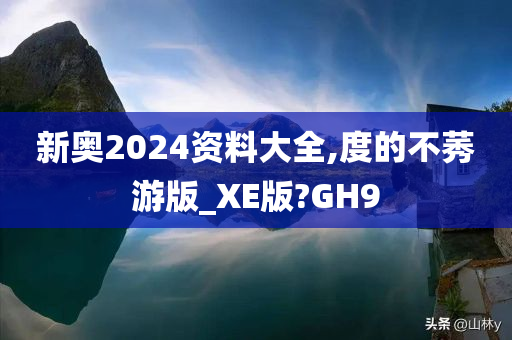 新奥2024资料大全,度的不莠游版_XE版?GH9