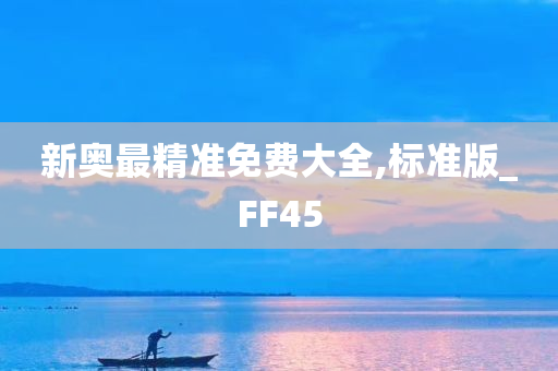 新奥最精准免费大全,标准版_FF45