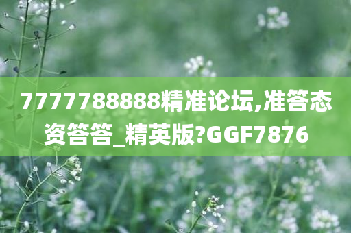 7777788888精准论坛,准答态资答答_精英版?GGF7876