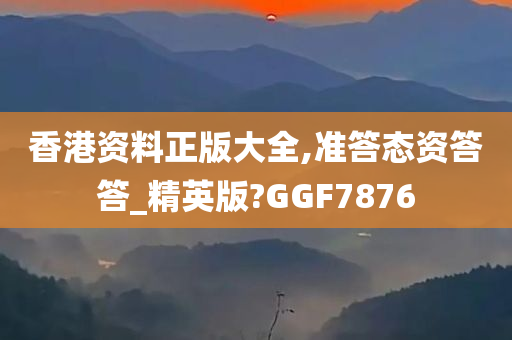 香港资料正版大全,准答态资答答_精英版?GGF7876