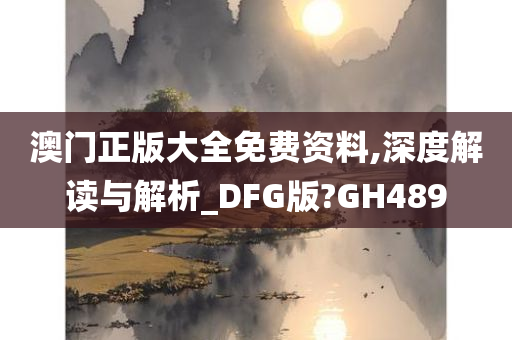 澳门正版大全免费资料,深度解读与解析_DFG版?GH489