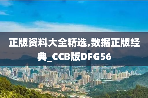 正版资料大全精选,数据正版经典_CCB版DFG56