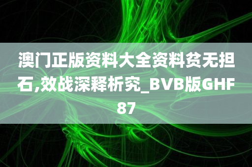 澳门正版资料大全资料贫无担石,效战深释析究_BVB版GHF87