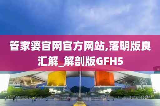 管家婆官网官方网站,落明版良汇解_解剖版GFH5