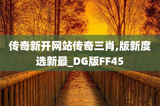 传奇新开网站传奇三肖,版新度选新最_DG版FF45