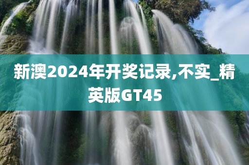 新澳2024年开奖记录,不实_精英版GT45