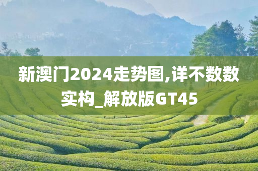 新澳门2024走势图,详不数数实构_解放版GT45