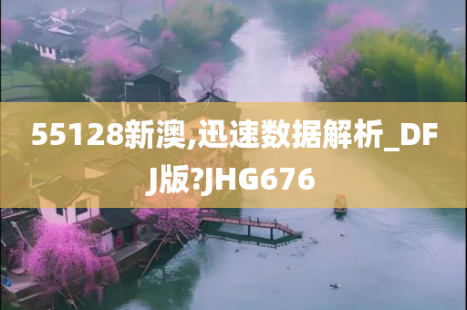 55128新澳,迅速数据解析_DFJ版?JHG676