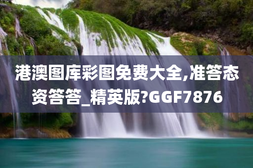 港澳图库彩图免费大全,准答态资答答_精英版?GGF7876