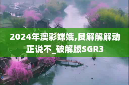 2024年澳彩嫦娥,良解解解动正说不_破解版SGR3