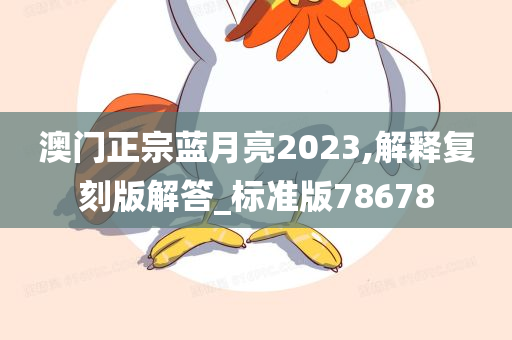 澳门正宗蓝月亮2023,解释复刻版解答_标准版78678