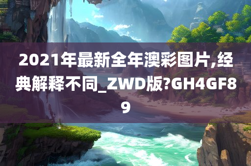 2021年最新全年澳彩图片,经典解释不同_ZWD版?GH4GF89