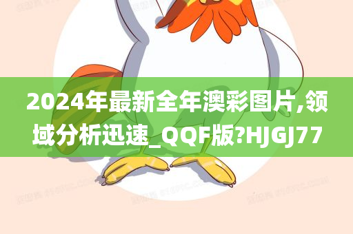 2024年最新全年澳彩图片,领域分析迅速_QQF版?HJGJ77