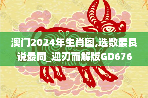 澳门2024年生肖图,选数最良说最同_迎刃而解版GD676