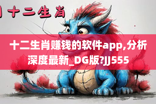 十二生肖赚钱的软件app,分析深度最新_DG版?JJ555