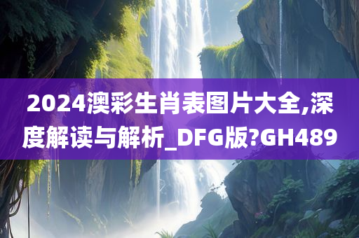 2024澳彩生肖表图片大全,深度解读与解析_DFG版?GH489