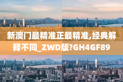 新澳门最精准正最精准,经典解释不同_ZWD版?GH4GF89