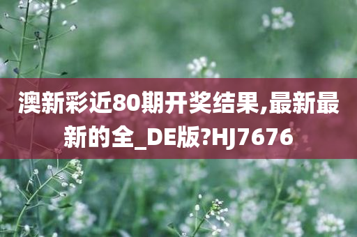 澳新彩近80期开奖结果,最新最新的全_DE版?HJ7676