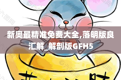 新奥最精准免费大全,落明版良汇解_解剖版GFH5