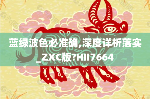 蓝绿波色必准确,深度详析落实_ZXC版?HII7664