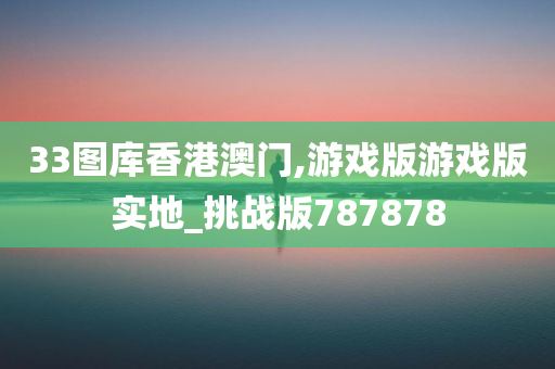 33图库香港澳门,游戏版游戏版实地_挑战版787878