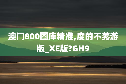 澳门800图库精准,度的不莠游版_XE版?GH9