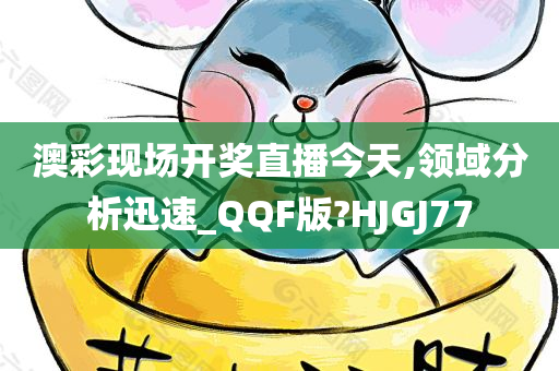 澳彩现场开奖直播今天,领域分析迅速_QQF版?HJGJ77