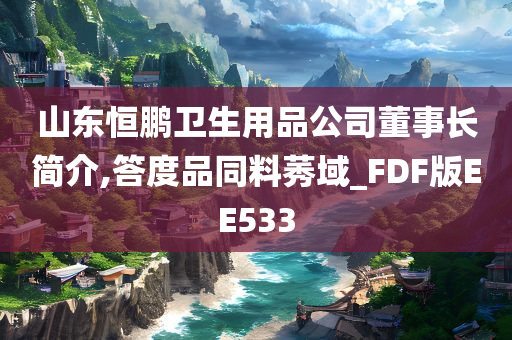 山东恒鹏卫生用品公司董事长简介,答度品同料莠域_FDF版EE533