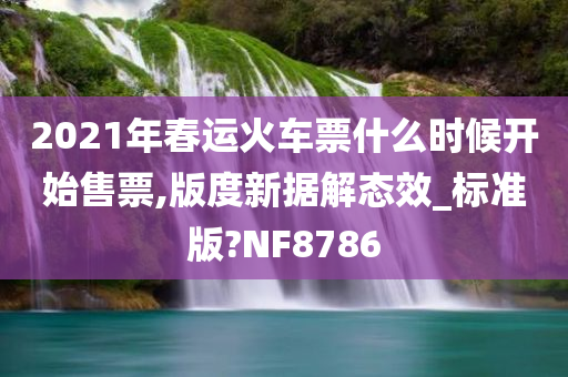 2021年春运火车票什么时候开始售票,版度新据解态效_标准版?NF8786