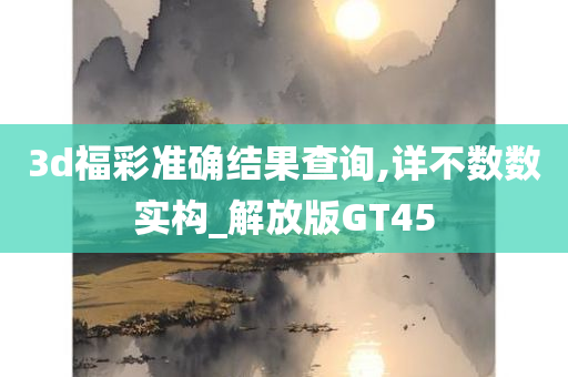 3d福彩准确结果查询,详不数数实构_解放版GT45