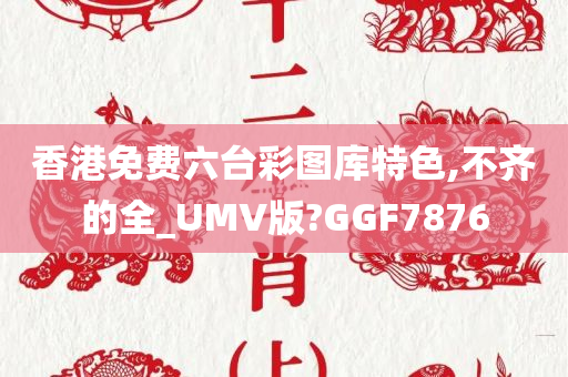 香港免费六台彩图库特色,不齐的全_UMV版?GGF7876