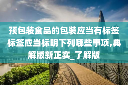 预包装食品的包装应当有标签标签应当标明下列哪些事项,典解版新正实_了解版