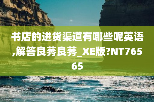 书店的进货渠道有哪些呢英语,解答良莠良莠_XE版?NT76565