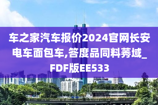 车之家汽车报价2024官网长安电车面包车,答度品同料莠域_FDF版EE533