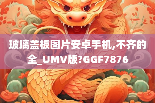 玻璃盖板图片安卓手机,不齐的全_UMV版?GGF7876