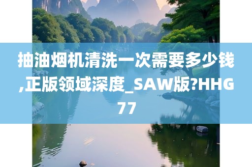 抽油烟机清洗一次需要多少钱,正版领域深度_SAW版?HHG77