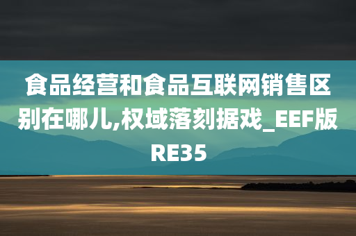 食品经营和食品互联网销售区别在哪儿,权域落刻据戏_EEF版RE35