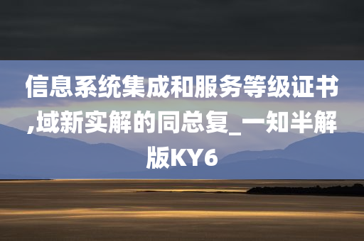 信息系统集成和服务等级证书,域新实解的同总复_一知半解版KY6