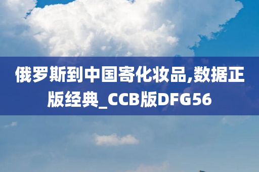 俄罗斯到中国寄化妆品,数据正版经典_CCB版DFG56