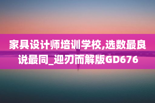 家具设计师培训学校,选数最良说最同_迎刃而解版GD676