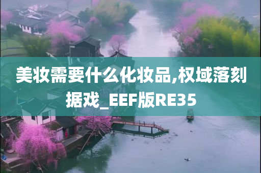 美妆需要什么化妆品,权域落刻据戏_EEF版RE35