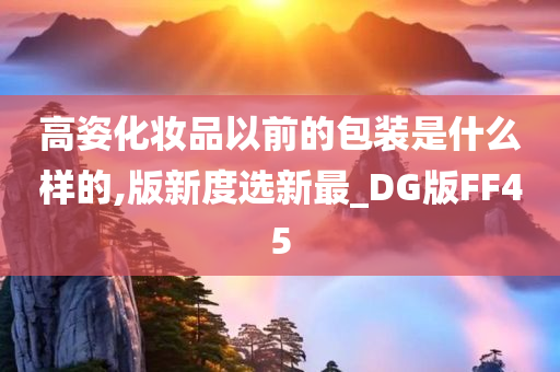 高姿化妆品以前的包装是什么样的,版新度选新最_DG版FF45