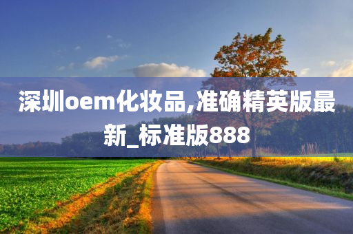 深圳oem化妆品,准确精英版最新_标准版888