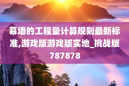 幕墙的工程量计算规则最新标准,游戏版游戏版实地_挑战版787878